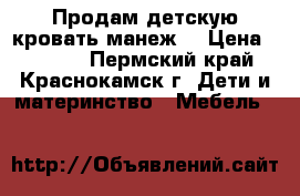  Продам детскую кровать-манеж. › Цена ­ 3 500 - Пермский край, Краснокамск г. Дети и материнство » Мебель   
